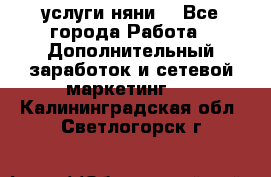 услуги няни  - Все города Работа » Дополнительный заработок и сетевой маркетинг   . Калининградская обл.,Светлогорск г.